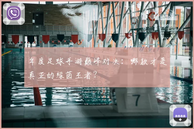 年度足球手游巅峰对决：哪款才是真正的绿茵王者？