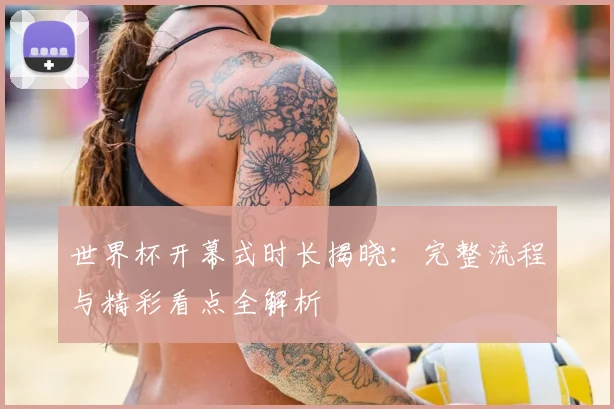 世界杯开幕式时长揭晓：完整流程与精彩看点全解析