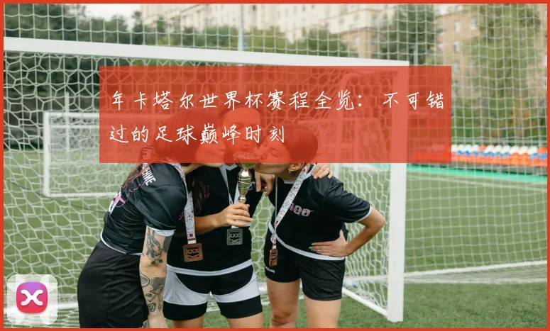年卡塔尔世界杯赛程全览：不可错过的足球巅峰时刻