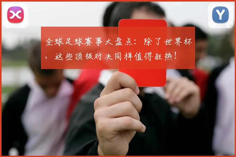 全球足球赛事大盘点：除了世界杯，这些顶级对决同样值得狂热！
