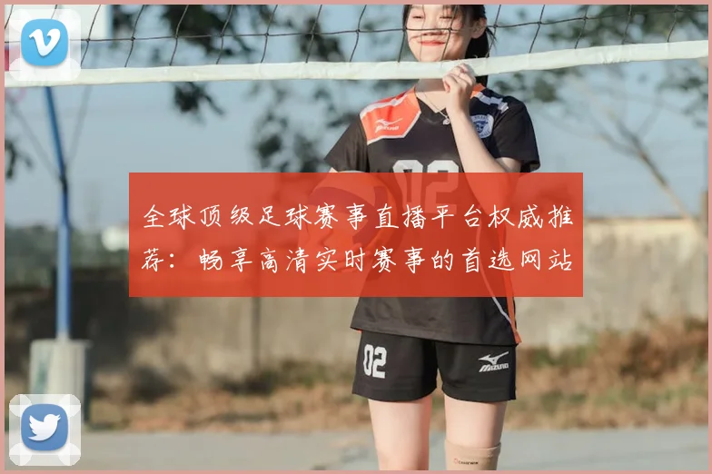 全球顶级足球赛事直播平台权威推荐：畅享高清实时赛事的首选网站