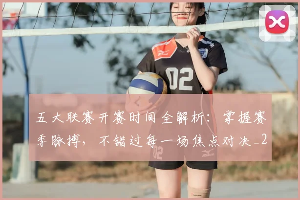 五大联赛开赛时间全解析：掌握赛季脉搏，不错过每一场焦点对决_20260611141650