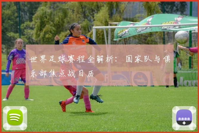 世界足球赛程全解析：国家队与俱乐部焦点战日历