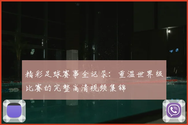精彩足球赛事全记录：重温世界级比赛的完整高清视频集锦