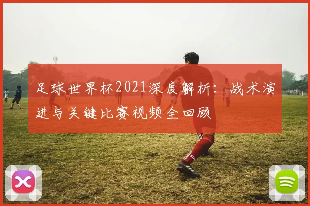 足球世界杯2021深度解析：战术演进与关键比赛视频全回顾