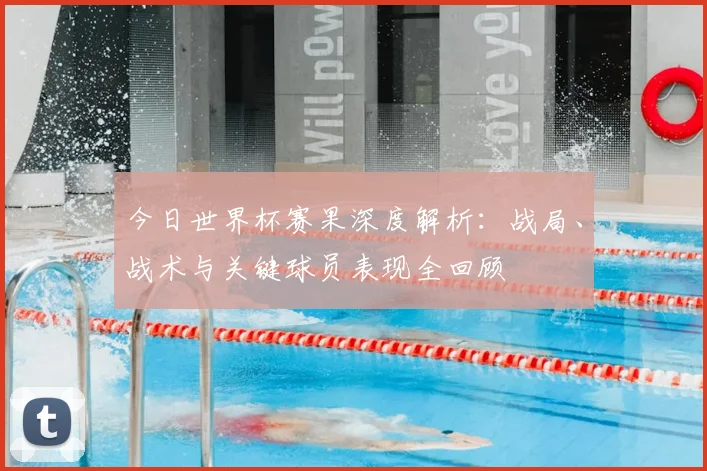 今日世界杯赛果深度解析:战局、战术与关键球员表现全回顾