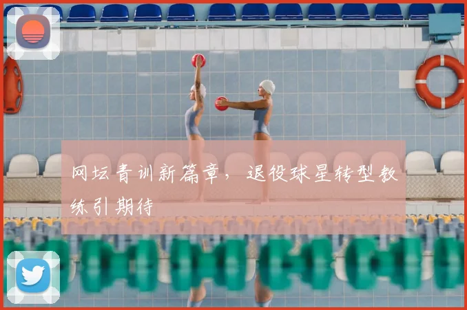 网坛青训新篇章,退役球星转型教练引期待