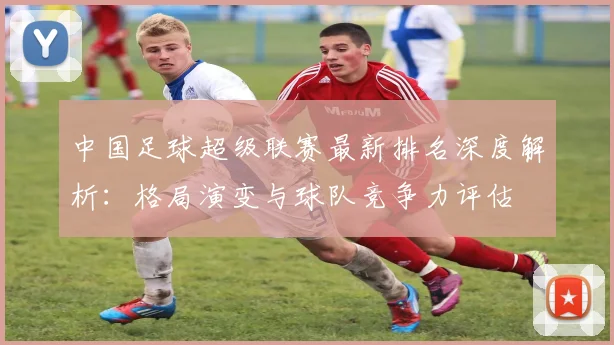 中国足球超级联赛最新排名深度解析:格局演变与球队竞争力评估