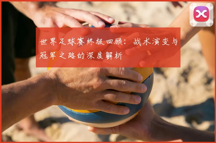 世界足球赛终极回顾:战术演变与冠军之路的深度解析