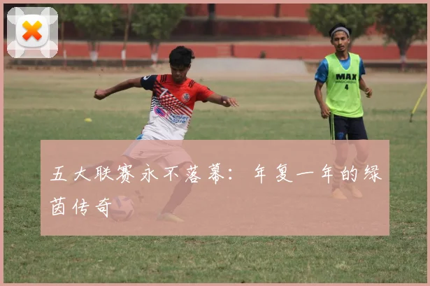 五大联赛永不落幕:年复一年的绿茵传奇