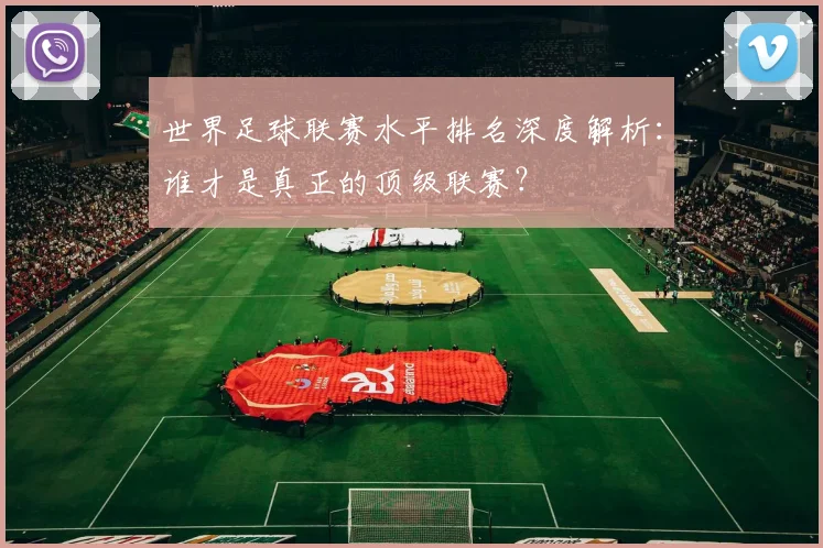 世界足球联赛水平排名深度解析：谁才是真正的顶级联赛？