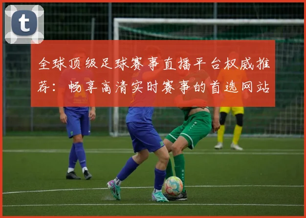 全球顶级足球赛事直播平台权威推荐：畅享高清实时赛事的首选网站