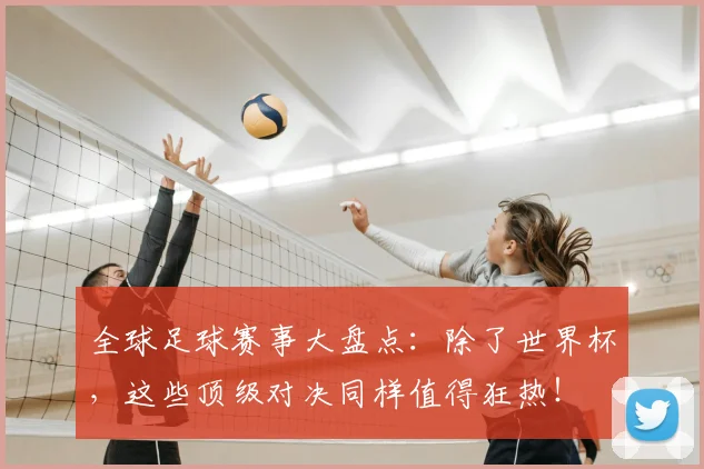 全球足球赛事大盘点:除了世界杯,这些顶级对决同样值得狂热!