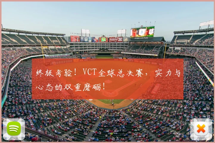 终极考验！VCT全球总决赛，实力与心态的双重磨砺！