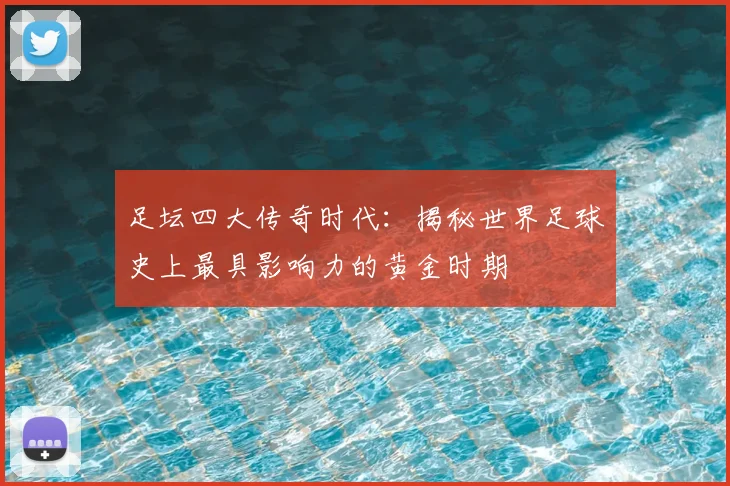 足坛四大传奇时代:揭秘世界足球史上最具影响力的黄金时期