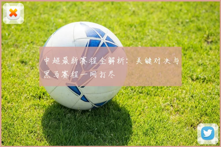 中超最新赛程全解析：关键对决与黑马赛程一网打尽