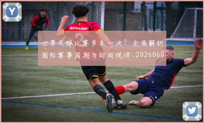 世界足球比赛多久一次？全面解析国际赛事周期与时间规律_20260609201501