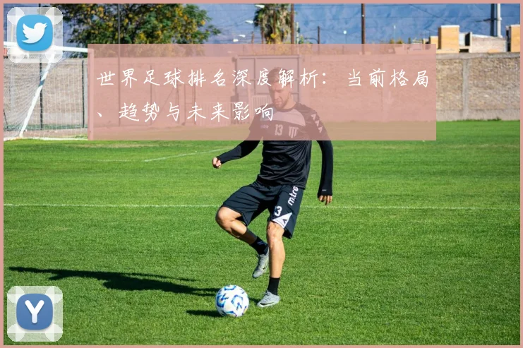 世界足球排名深度解析：当前格局、趋势与未来影响