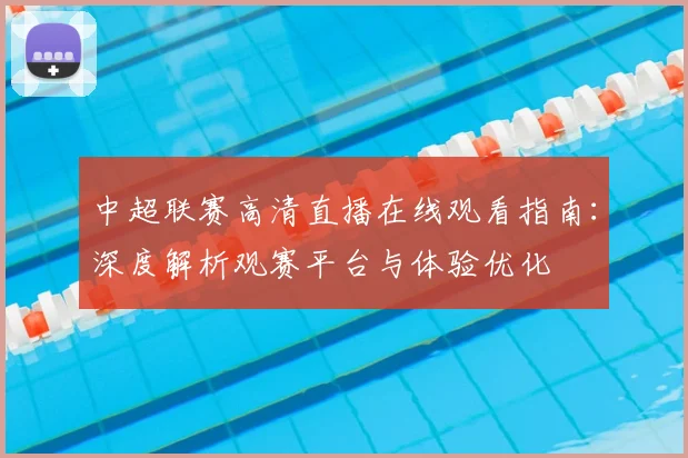 中超联赛高清直播在线观看指南:深度解析观赛平台与体验优化