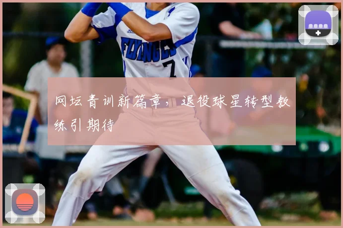 网坛青训新篇章，退役球星转型教练引期待