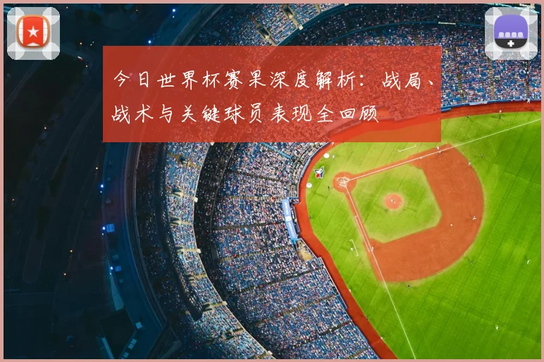 今日世界杯赛果深度解析:战局、战术与关键球员表现全回顾