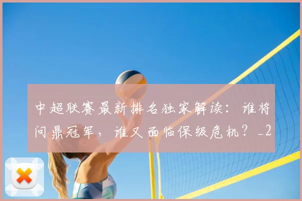 中超联赛最新排名独家解读:谁将问鼎冠军,谁又面临保级危机?_20260611141618