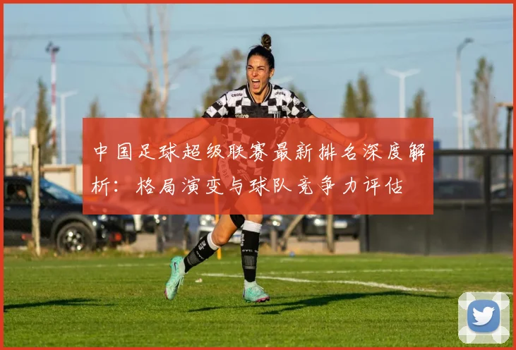 中国足球超级联赛最新排名深度解析:格局演变与球队竞争力评估