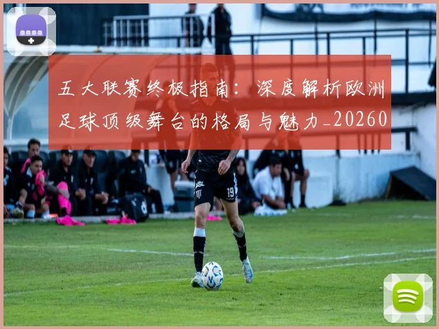 五大联赛终极指南：深度解析欧洲足球顶级舞台的格局与魅力_20260611141807