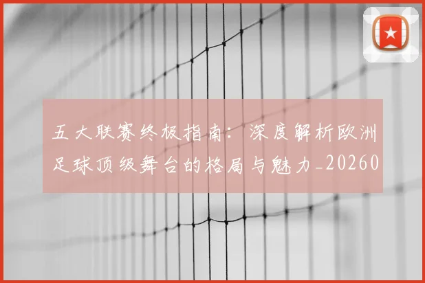 五大联赛终极指南:深度解析欧洲足球顶级舞台的格局与魅力_20260611141807