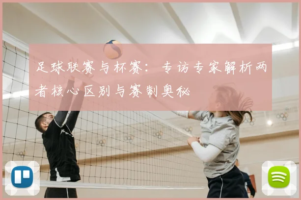 足球联赛与杯赛：专访专家解析两者核心区别与赛制奥秘