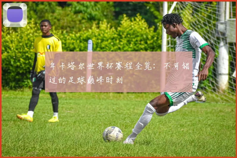 年卡塔尔世界杯赛程全览：不可错过的足球巅峰时刻