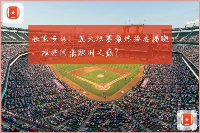 独家专访:五大联赛最终排名揭晓,谁将问鼎欧洲之巅?