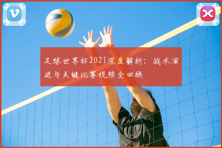 足球世界杯2021深度解析：战术演进与关键比赛视频全回顾