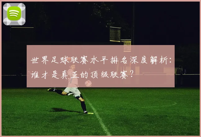 世界足球联赛水平排名深度解析：谁才是真正的顶级联赛？