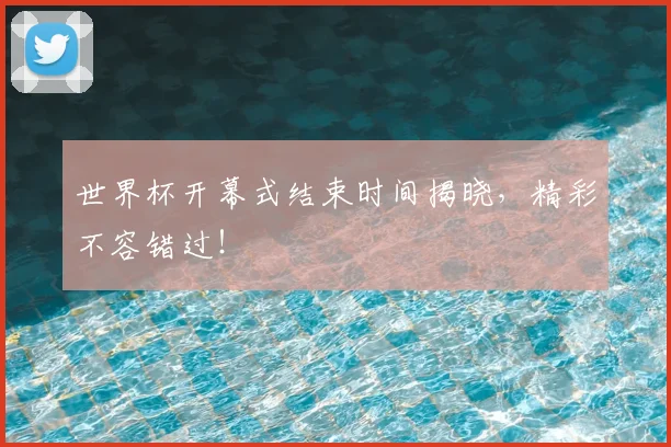 世界杯开幕式结束时间揭晓,精彩不容错过!