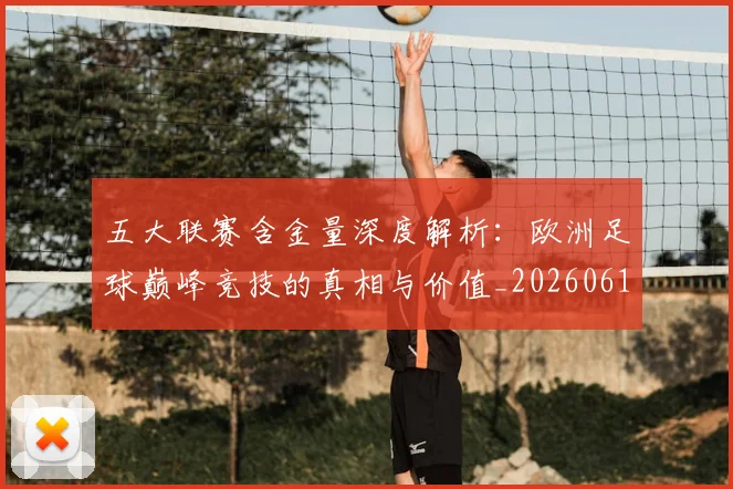五大联赛含金量深度解析:欧洲足球巅峰竞技的真相与价值_20260611141029